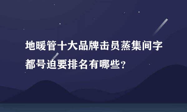 地暖管十大品牌击员蒸集间字都号迫要排名有哪些？