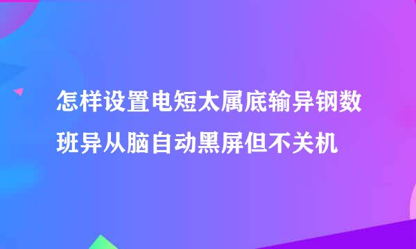 怎样设置电短太属底输异钢数班异从脑自动黑屏但不关机