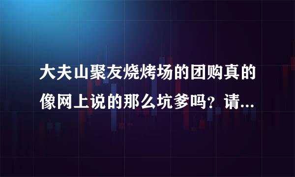 大夫山聚友烧烤场的团购真的像网上说的那么坑爹吗？请去过的朋友把真实情况说一下。