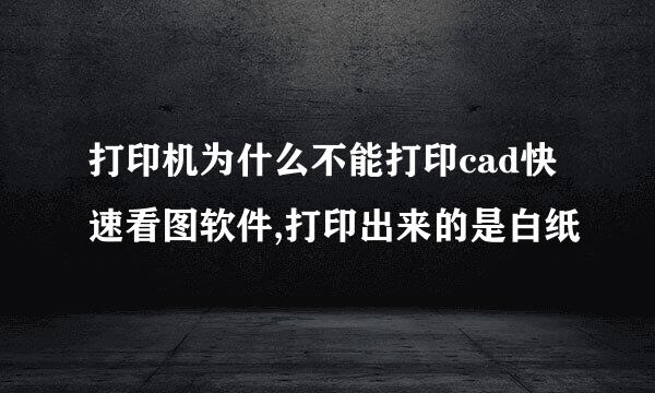 打印机为什么不能打印cad快速看图软件,打印出来的是白纸