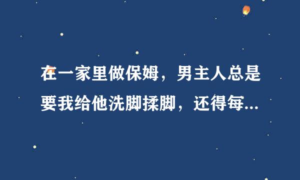 在一家里做保姆，男主人总是要我给他洗脚揉脚，还得每天给他换鞋擦鞋，蹲在地上