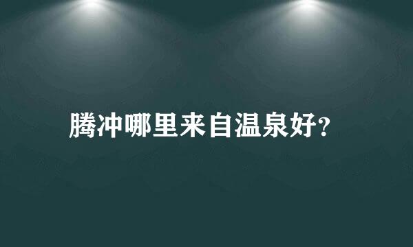 腾冲哪里来自温泉好？