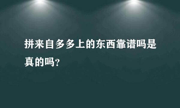 拼来自多多上的东西靠谱吗是真的吗？