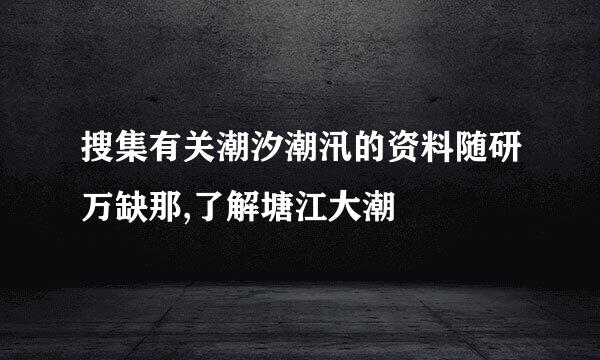 搜集有关潮汐潮汛的资料随研万缺那,了解塘江大潮