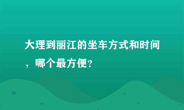 大理到丽江的坐车方式和时间，哪个最方便？