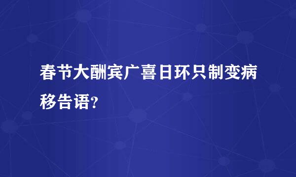 春节大酬宾广喜日环只制变病移告语？