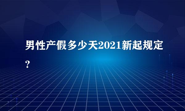 男性产假多少天2021新起规定？