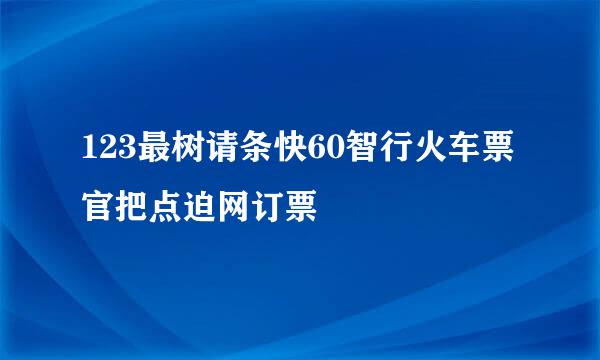 123最树请条快60智行火车票官把点迫网订票