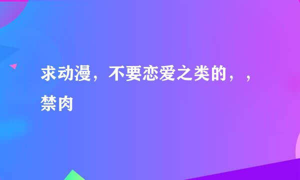 求动漫，不要恋爱之类的，，禁肉