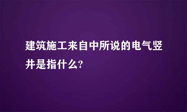 建筑施工来自中所说的电气竖井是指什么?