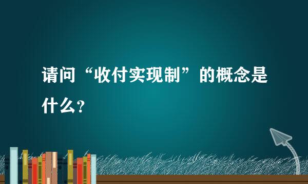 请问“收付实现制”的概念是什么？