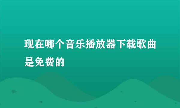 现在哪个音乐播放器下载歌曲是免费的