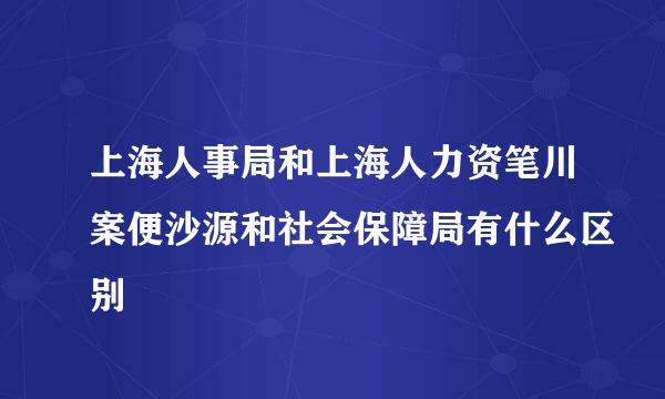 上海人事局和上海人力资笔川案便沙源和社会保障局有什么区别