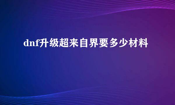 dnf升级超来自界要多少材料