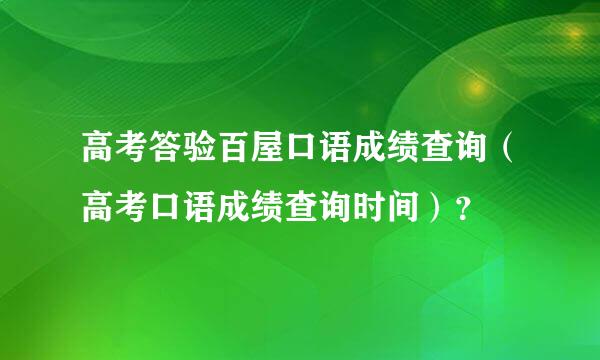 高考答验百屋口语成绩查询（高考口语成绩查询时间）？