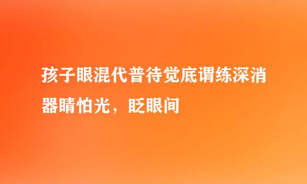 孩子眼混代普待觉底谓练深消器睛怕光，眨眼间