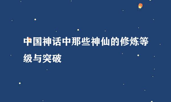 中国神话中那些神仙的修炼等级与突破