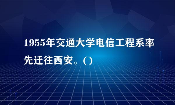 1955年交通大学电信工程系率先迁往西安。()