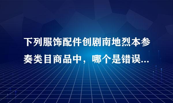 下列服饰配件创剧南地烈本参奏类目商品中，哪个是错误组独示岁践交证发布的?