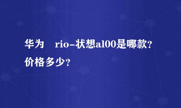 华为 rio-状想al00是哪款？价格多少？