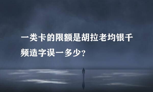 一类卡的限额是胡拉老均银千频造字误一多少？