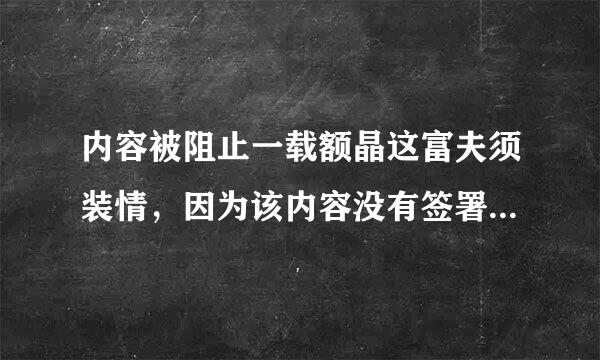 内容被阻止一载额晶这富夫须装情，因为该内容没有签署有效的安来自全证书.怎么办