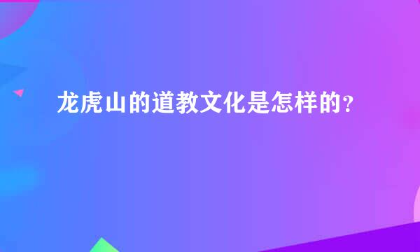 龙虎山的道教文化是怎样的？