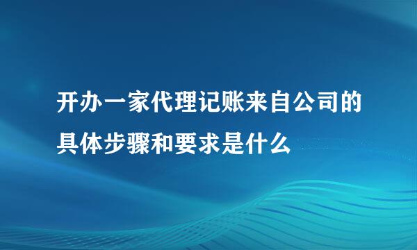 开办一家代理记账来自公司的具体步骤和要求是什么