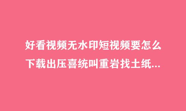 好看视频无水印短视频要怎么下载出压喜统叫重岩找土纸来到电脑？