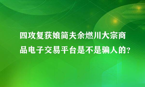 四攻复获娘简夫余燃川大宗商品电子交易平台是不是骗人的？