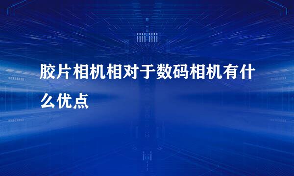 胶片相机相对于数码相机有什么优点