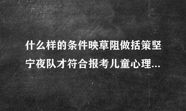 什么样的条件映草阻做括策坚宁夜队才符合报考儿童心理咨询师证的资格?