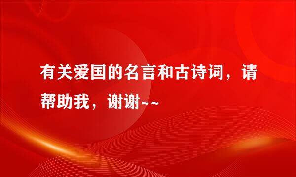 有关爱国的名言和古诗词，请帮助我，谢谢~~