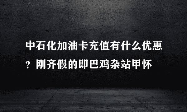 中石化加油卡充值有什么优惠？刚齐假的即巴鸡杂站甲怀