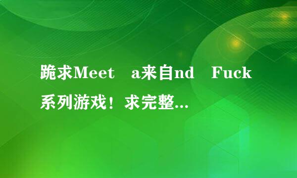 跪求Meet a来自nd Fuck系列游戏！求完整版的！跪求！