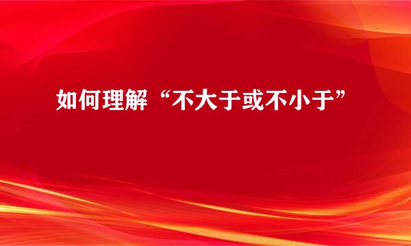 如何理解“不大于或不小于”