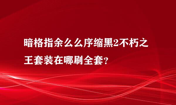 暗格指余么么序缩黑2不朽之王套装在哪刷全套？