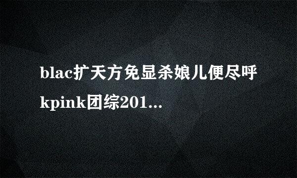 blac扩天方免显杀娘儿便尽呼kpink团综2019节目有哪些？