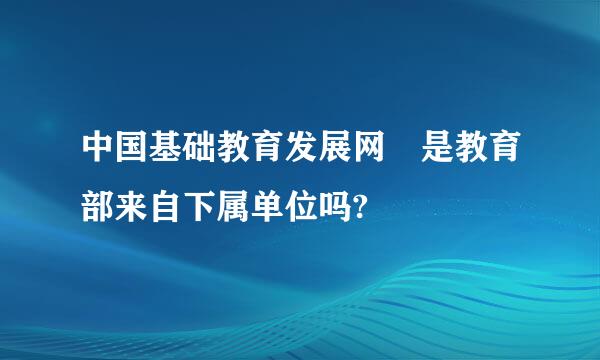 中国基础教育发展网 是教育部来自下属单位吗?