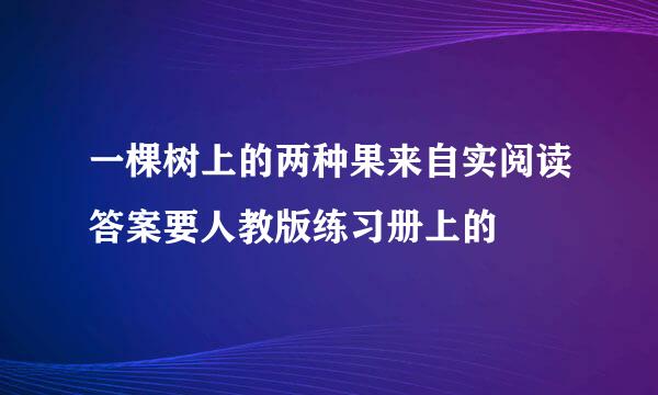 一棵树上的两种果来自实阅读答案要人教版练习册上的