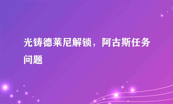 光铸德莱尼解锁，阿古斯任务问题