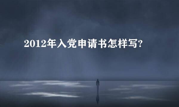 2012年入党申请书怎样写?