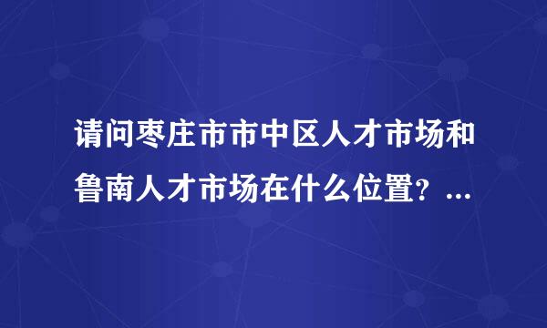 请问枣庄市市中区人才市场和鲁南人才市场在什么位置？联系电话多少？从薛城怎么走？