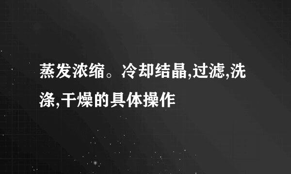 蒸发浓缩。冷却结晶,过滤,洗涤,干燥的具体操作