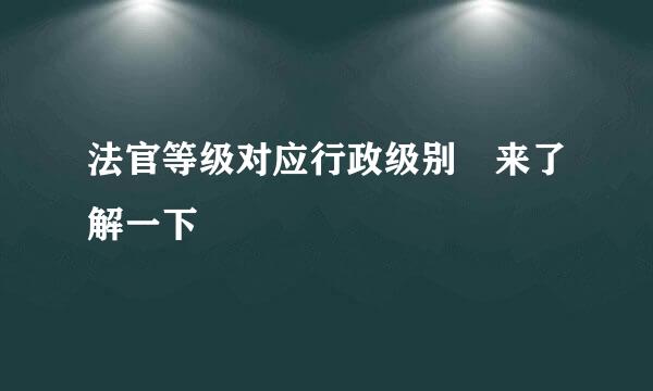 法官等级对应行政级别 来了解一下