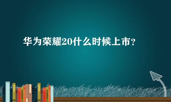 华为荣耀20什么时候上市？