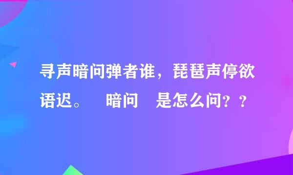 寻声暗问弹者谁，琵琶声停欲语迟。 暗问 是怎么问？？