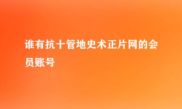 谁有抗十管地史术正片网的会员账号