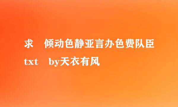 求 倾动色静亚言办色费队臣txt by天衣有风