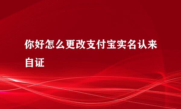 你好怎么更改支付宝实名认来自证